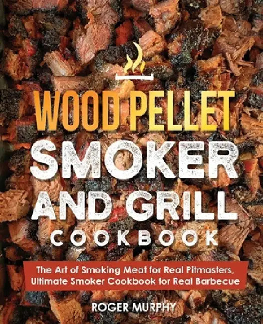 Wood Pellet Smoker and Grill Cookbook: The Art of Smoking Meat for Real Pitmasters, Ultimate Smoker Cookbook for Real Barbecue by Roger Murphy