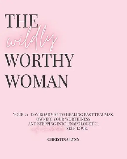 The Wildly Worthy Woman: Your 21-Day roadmap to healing past traumas, owning your worthiness and stepping into unapologetic, unf*ckwithable self-love by Christina Lynn