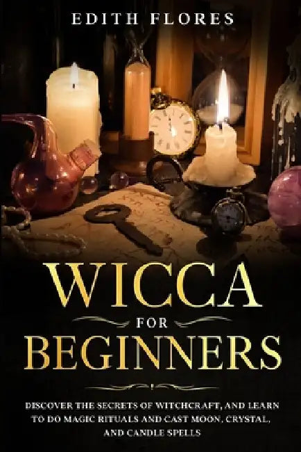 Wicca for beginners: Discover the Secrets of Witchcraft, and Learn to do Magic Rituals and Cast Moon, Crystal and Candle Spells. by Edith Flores