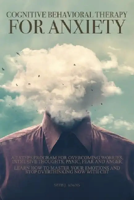 Cognitive Behavioral Therapy for Anxiety: A 7 Steps Program for Overcoming Worries, Intrusive Thoughts, Panic, Fear and Anger. Learn How to Master You by Seth J. Adams