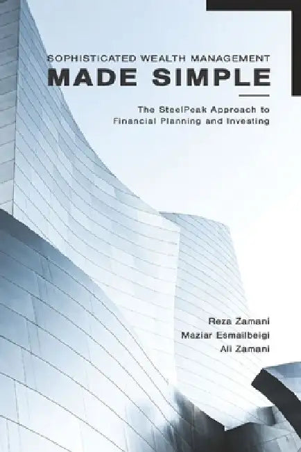 Sophisticated Wealth Management Made Simple: The SteelPeak Approach to Financial Planning and Investing by Maziar Esmailbeigi
