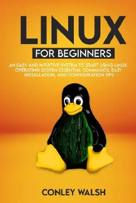 Linux for beginners: An Easy And Intuitive Systems To Start Using Linux Operating System Essential Commands, Easy Installation, And Configuration Tips by Conley Walsh