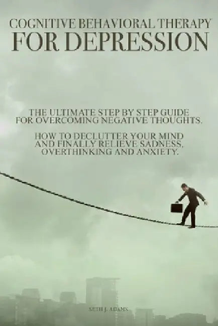 Cognitive Behavioral Therapy for Depression: The Ultimate Step by Step Guide for Overcoming Negative Thoughts. How to Declutter Your Mind and Finally by Seth J. Adams