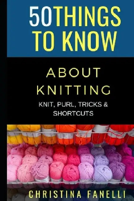 50 Things to Know about Knitting: Knit, Purl, Tricks, & Shortcuts by 50 Things to Know