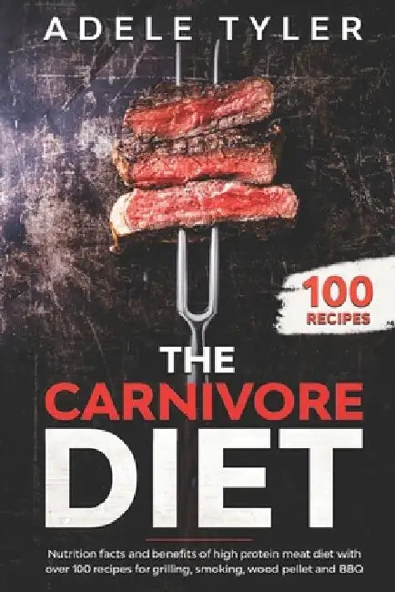 The Carnivore Diet: Nutrition Facts And Benefits Of High Protein Meat Diet With Over 100 Recipes For Grilling, Smoking, Wood Pellet And BB by Adele Tyler