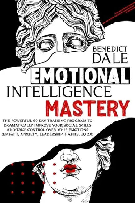 Emotional Intelligence Mastery: The Powerful 60-Day Training Program to Dramatically Improve Your Social Skills and Take Control Over Your Emotions (E by Benedict Dale