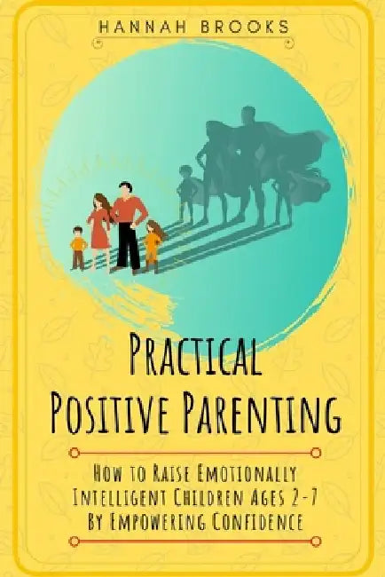 Practical Positive Parenting: How To Raise Emotionally Intelligent Children Ages 2-7 By Empowering Confidence by Hannah Brooks