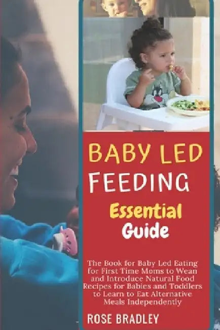 Baby Led Feeding Essential Guide: The Book for Baby Led Eating for First Time Moms to Wean and Introduce Natural Food Recipes for Babies and Toddlers by Rose Bradley