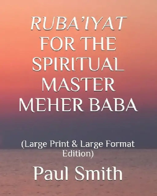 Ruba'iyat for the Spiritual Master Meher Baba: (Large Print & Large Format Edition) by Paul Smith