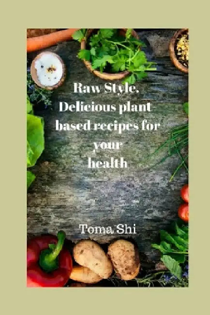 Raw Style. Delicious plant-based recipes for your health by Toma Shi