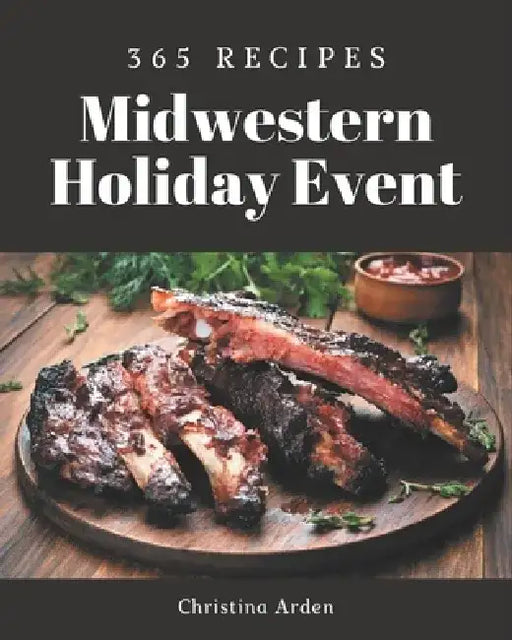 365 Midwestern Holiday Event Recipes: A Midwestern Holiday Event Cookbook Everyone Loves! by Christina Arden