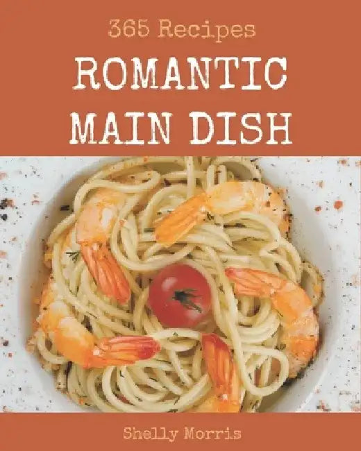 365 Romantic Main Dish Recipes: Best Romantic Main Dish Cookbook for Dummies by Shelly Morris