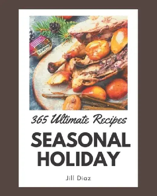 365 Ultimate Seasonal Holiday Recipes: The Best Seasonal Holiday Cookbook on Earth by Jill Diaz