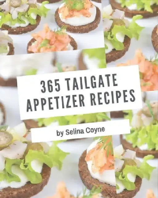 365 Tailgate Appetizer Recipes: From The Tailgate Appetizer Cookbook To The Table by Selina Coyne