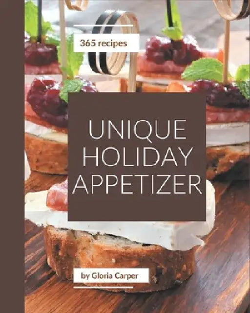 365 Unique Holiday Appetizer Recipes: A Must-have Holiday Appetizer Cookbook for Everyone by Gloria Carper