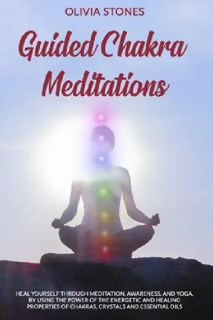 Guided Chakra Meditations: Heal Yourself Through Meditation, Awareness, and Yoga, by Using the Power of the Energetic and Healing Properties of Chakra by Olivia Stones