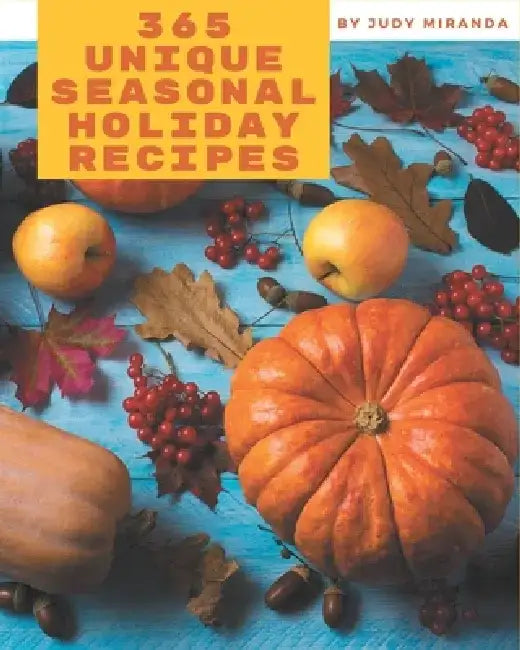 365 Unique Seasonal Holiday Recipes: Let's Get Started with The Best Seasonal Holiday Cookbook! by Judy Miranda