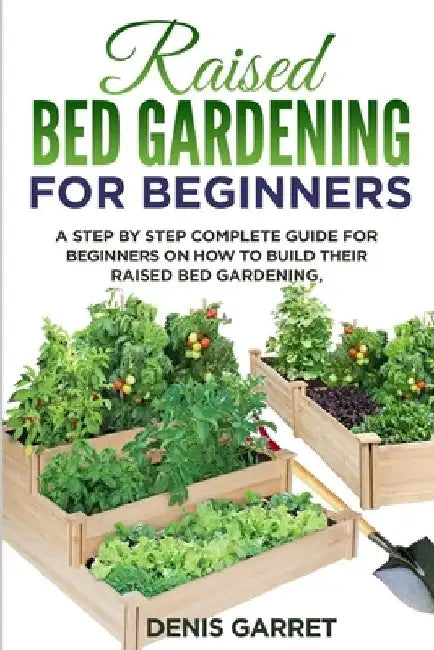 Raised Bed Gardening for Beginners: A step by step complete guide for beginners on how to build their raised bed gardening by Denis Garret