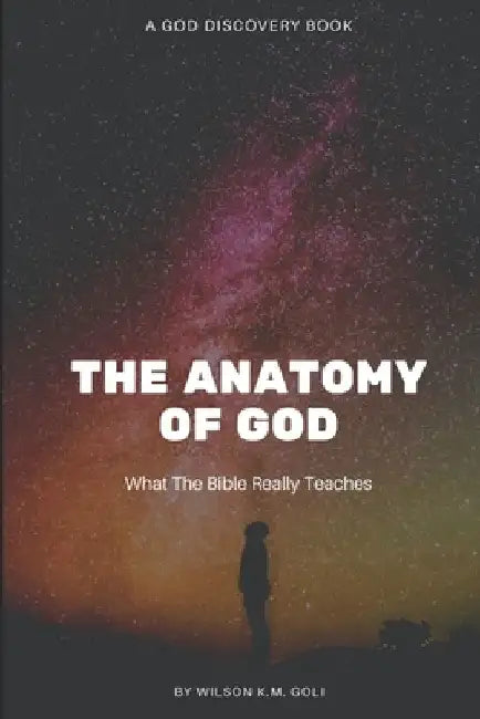 The Anatomy Of God: What the Bible Really Teaches by Wilson Km Goli