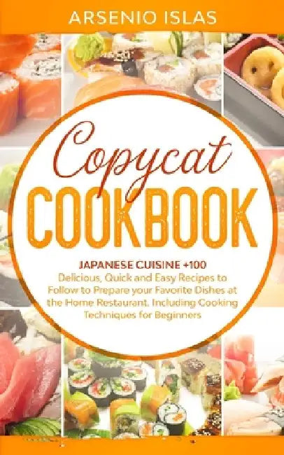 Copycat Cookbook: Japanese Cuisine +100 Delicious, Quick and Easy Recipes to Follow to Prepare your Favorite Dishes at the Home Restaura by Arsenio Islas