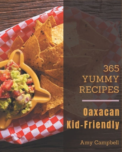 365 Yummy Oaxacan Kid-Friendly Recipes: Best Oaxacan Kid-Friendly Cookbook for Dummies by Amy Campbell