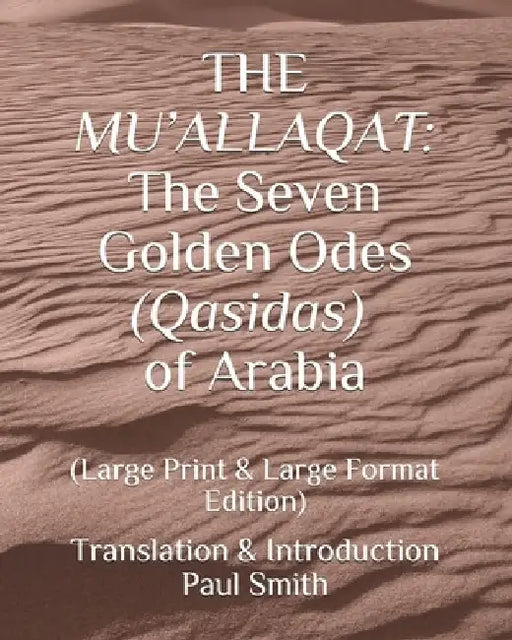 The Mu'allaqat: The Seven Golden Odes (Qasidas) of Arabia: (Large Print & Large Format Edition) by Paul Smith