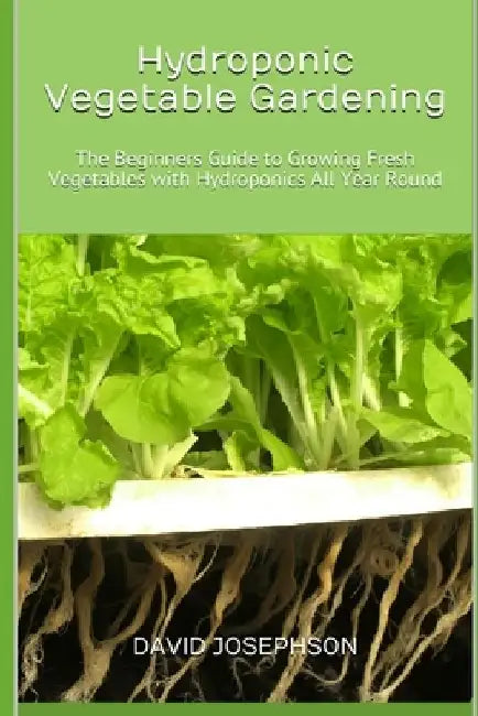 Hydroponic Vegetable Gardening: The Beginners Guide to Growing Fresh Vegetables with Hydroponics All Year Round by David Josephson