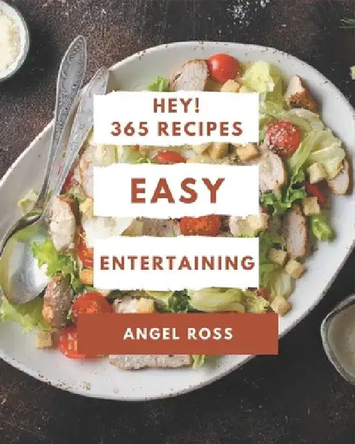 Hey! 365 Easy Entertaining Recipes: Greatest Easy Entertaining Cookbook of All Time by Angel Ross