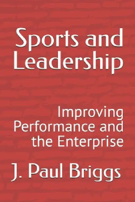 Sports and Leadership: Improving Performance and the Enterprise by J. Paul Briggs