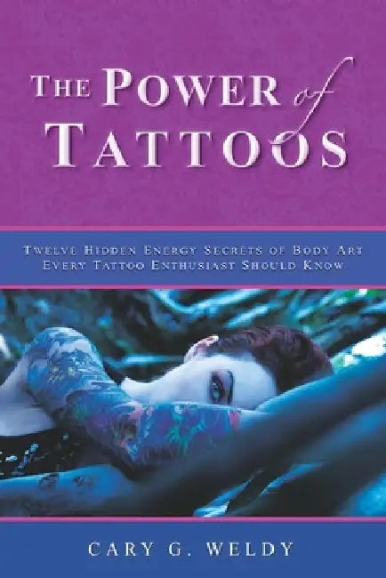 The Power of Tattoos: Twelve Hidden Energy Secrets of Body Art Every Tattoo Enthusiast Should Know by Cary G. Weldy