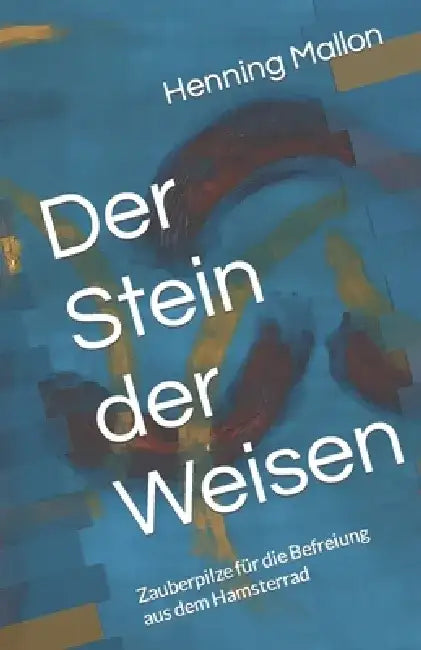 Der Stein der Weisen: Zauberpilze für die Befreiung aus dem Hamsterrad by Henning Mallon