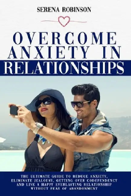 Overcome Anxiety in Relationship: The Ultimate Guide to Reduce Anxiety, Eliminate Jealousy, Getting Over Codependency and Live a Happy Everlasting Rel by Serena Robinson