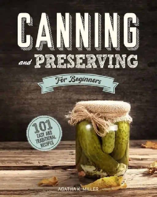 Canning and Preserving for Beginners: A Complete Guide to Water Bath and Pressure Canning. Including 101 Easy and Traditional Recipes for a Healthy an by Agatha K. Miller