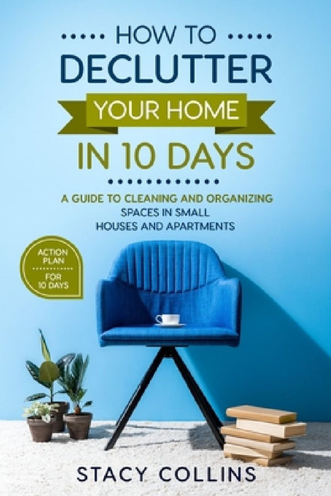How to Declutter Your Home in10 Days: A Guide to Cleaning and Organizing Spaces in Small Houses and Apartments (Full Color Edition) by Stacy Collins