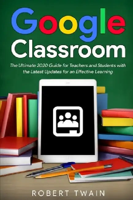 Google classroom: The Ultimate 2020 Guide for Teachers and Students with the Latest Updates for an Effective Learning by Robert Twain