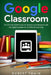 Google classroom: The Ultimate 2020 Guide for Teachers and Students with the Latest Updates for an Effective Learning by Robert Twain