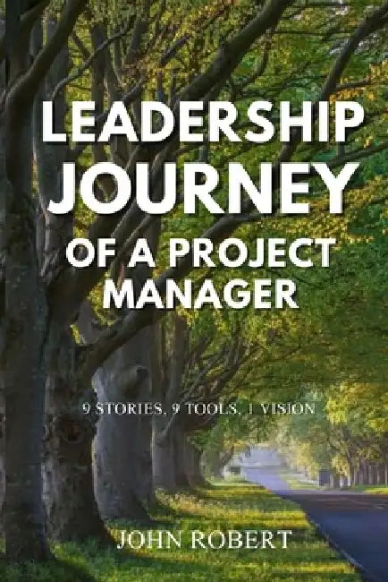 Leadership Journey of a Project Manager: 9 Stories, 9 Tools, 1 Vision by John Robert