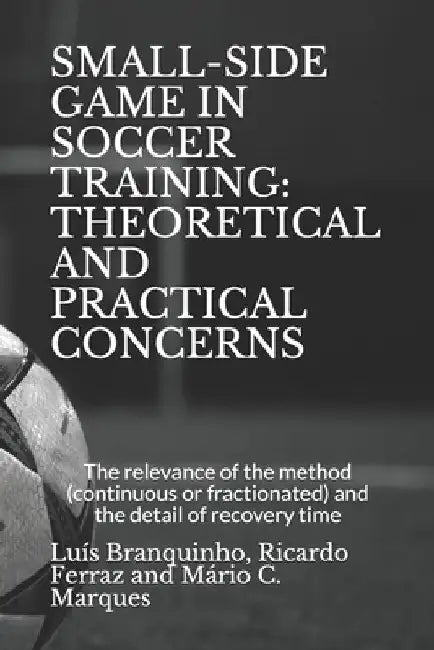 Small-Side Game in Soccer Training: THEORETICAL AND PRACTICAL CONCERNS: The relevance of the method (continuous or fractionated) and the detail of the by Ricardo Ferraz
