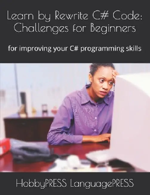 Learn by Rewrite C# Code: Challenges for Beginners: for improving your C# programming skills by Chak Tin Yu