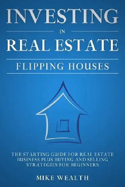 Investing in Real Estate: Flipping Houses: The Starting Guide for Real Estate Business Plus Buying and Selling Strategies for Beginners by Mike Wealth
