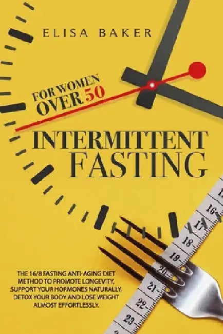 Intermittent Fasting for Women Over 50: The 16/8 Fasting Anti-Aging Diet Method to Promote Longevity, support your Hormones Naturally, Detox your Body by Elisa Baker