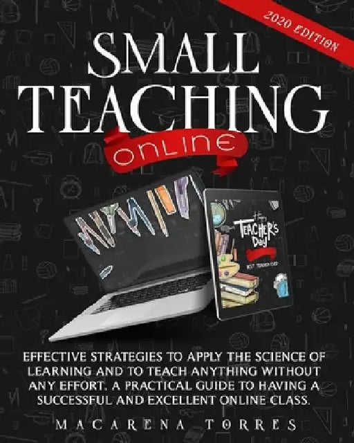 Small Teaching Online: Effective Strategies to Apply the Science of Learning and to Teach Anything Without Any Effort. A Practical Guide to H by Macarena Torres