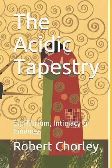 The Acidic Tapestry: Equilibrium, Intimacy & Kindness by Robert Chorley