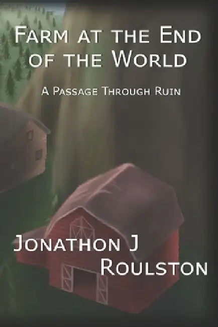 Farm at the End of the World: A Passage Through Ruin by Jonathon J. Roulston