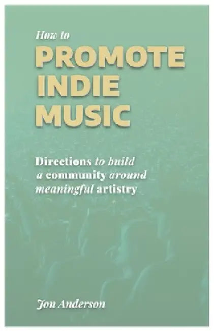 How to Promote Indie Music: Directions to Build a Community Around Meaningful Artistry by Jon Anderson