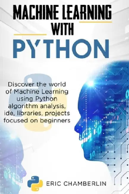 Machine Learning With PYTHON: Discover the world of Machine Learning using Python algorithm analysis, ide and libraries. Projects focused on beginners by Eric Chamberlin