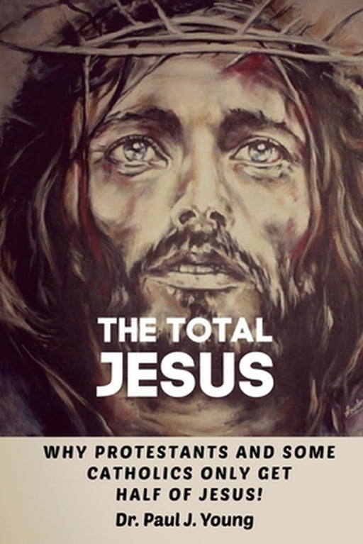 The TOTAL JESUS: Why Protestants Only Get Half Of Jesus! by Young, Paul J.