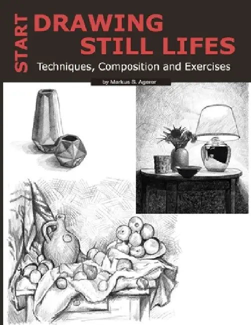 Start Drawing Still Lifes: Techniques, Composition and Exercises by Markus S. Agerer