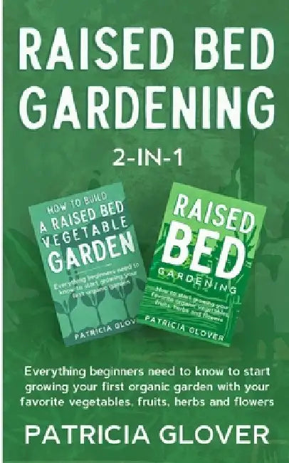 Raised Bed Gardening 2-in-1: Everything Beginners Need to Know to Start Growing Your First Organic Garden With Your Favorite Vegetables, Fruits, He by Patricia Glover