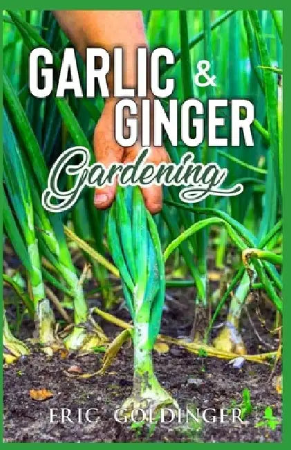 Garlic & Ginger Gardening: Simplified Guide To Growing & Harvesting Ginger and Garlic / Medicinal Usage & Cooking Recipes by Eric Goldinger